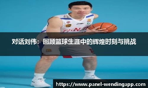 对话刘伟：回顾篮球生涯中的辉煌时刻与挑战